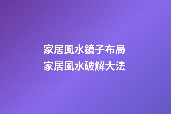 家居風水鏡子布局 家居風水破解大法
